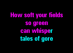 How soft your fields
so green

can whisper
tales of gore