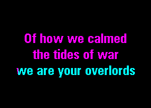 0f how we calmed

the tides of war
we are your overlords
