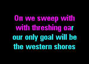 0n we sweep with
with threshing oar

our only goal will be
the western shores