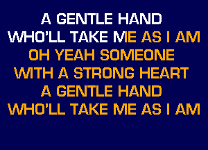 A GENTLE HAND
VVHO'LL TAKE ME AS I AM
OH YEAH SOMEONE
WITH A STRONG HEART
A GENTLE HAND
VVHO'LL TAKE ME AS I AM