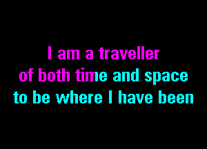 I am a traveller

of both time and space
to be where l have been