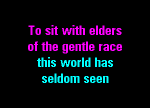 To sit with elders
of the gentle race

this world has
seldom seen