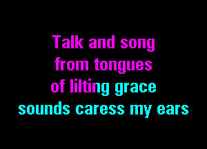 Talk and song
from tongues

of lilting grace
sounds caress my ears