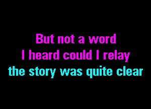 But not a word

I heard could I relay
the story was quite clear