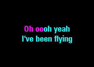 0h oooh yeah

I've been flying