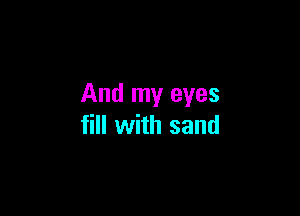 And my eyes

fill with sand