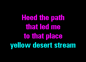 Heed the path
that led me

to that place
yellow desert stream