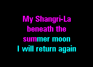 My Shangri-La
beneath the

summer moon
I will return again