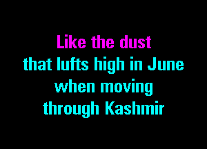 Like the dust
that lufts high in June

when moving
through Kashmir