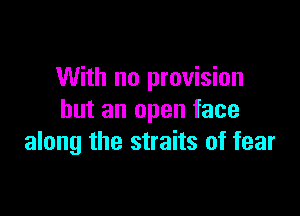With no provision

but an open face
along the straits of fear