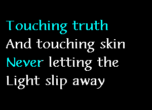 Touching truth
And touching skin

Never letting the
Light slip away