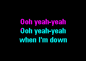 00h yeah-yeah

Ooh yeah-yeah
when I'm down