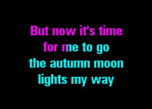 But now it's time
for me to go

the autumn moon
lights my way