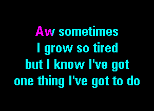 Aw sometimes
I grow so tired

but I know I've got
one thing I've got to do