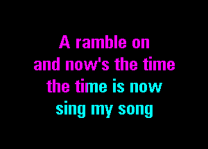 A ramble on
and now's the time

the time is now
sing my song