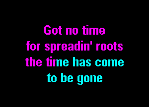 Got no time
for spreadin' roots

the time has come
to be gone