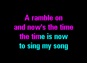 A ramble on
and now's the time

the time is now
to sing my song