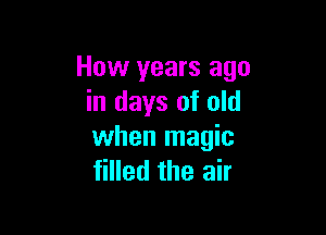 How years ago
in days of old

when magic
filled the air