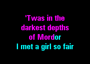 'Twas in the
darkest depths

of Mordor
I met a girl so fair