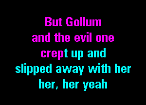 But Gollum
and the evil one

crept up and
slipped away with her
her, her yeah