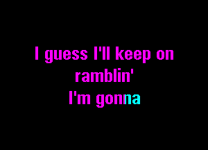 I guess I'll keep on

ramblin'
I'm gonna