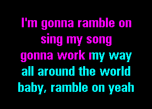 I'm gonna ramble on
sing my song
gonna work my way
all around the world
baby, ramble on yeah