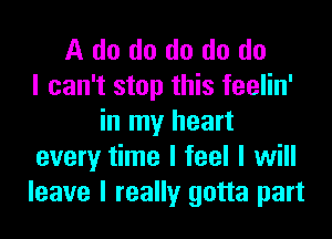 A do do do do do
I can't stop this feelin'
in my heart
every time I feel I will
leave I really gotta part