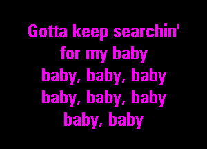 Gotta keep searchin'
for my baby

baby,baby.baby
haby.baby.bahy
hahy.hahy