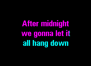 After midnight

we gonna let it
all hang down