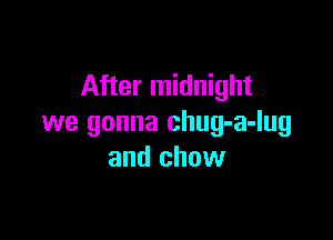 After midnight

we gonna chug-a-lug
and chow