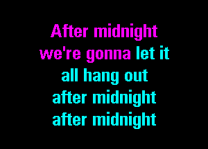 After midnight
we're gonna let it

all hang out
after midnight
after midnight