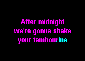 After midnight

we're gonna shake
your tambourine