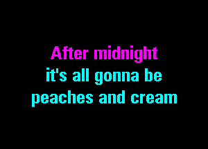 After midnight

it's all gonna be
peaches and cream