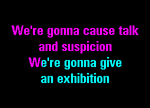 We're gonna cause talk
and suspicion

We're gonna give
an exhibition