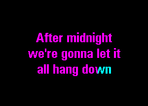 After midnight

we're gonna let it
all hang down