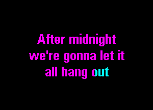 After midnight

we're gonna let it
all hang out