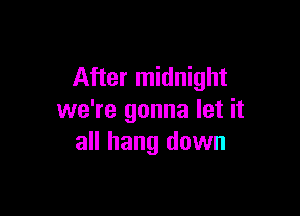 After midnight

we're gonna let it
all hang down