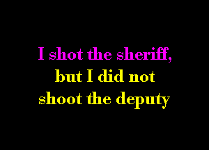 I shot the sheriff,

but I did not
shoot the deputy