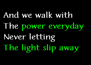 And we walk with
The power everyday

Never letting
The light slip away