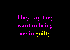 They say they

want to bring

me in guilty
