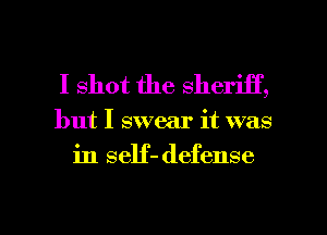I shot the sheriff,

but I swear it was
in self- defense

g