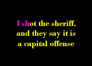 I shot the sheriff,
and they say it is

a capital offense

g