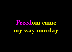 Freedom came

my way one day