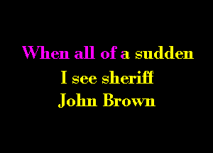 When all of a sudden

I see sheriff
John Brown