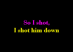 So I shot,

I shot llilll down