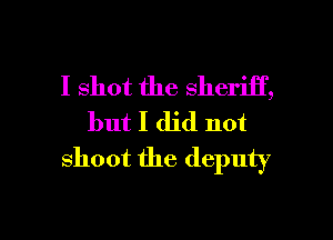 I shot the sheriff,

but I did not
shoot the deputy