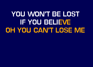 YOU WON'T BE LOST
IF YOU BELIEVE
0H YOU CAN'T LOSE ME