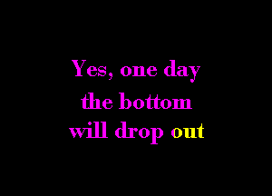 Yes, one day

the bottom
Will drop out
