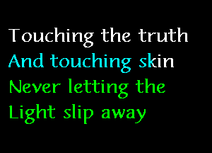 Touching the truth
And touching skin
Never letting the
Light slip away