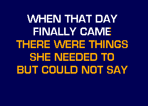 WHEN THAT DAY
FINALLY CAME
THERE WERE THINGS
SHE NEEDED TO
BUT COULD NOT SAY